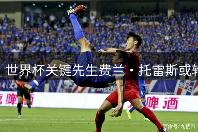 世界杯关键先生费兰·托雷斯或转战巴黎 谈判正在进行
