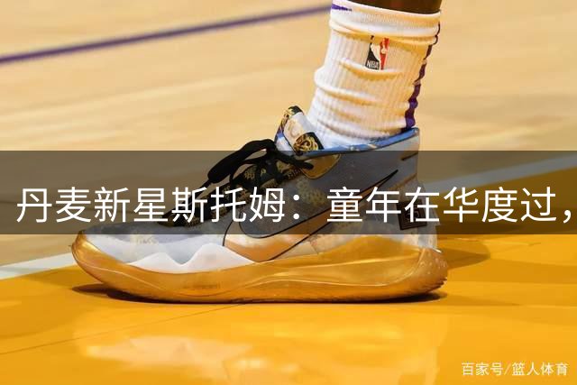 丹麦新星斯托姆：童年在华度过，传承日丹血统