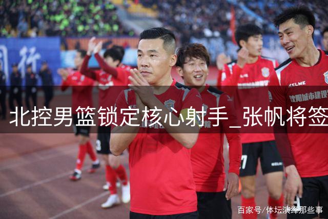 北控男篮锁定核心射手 张帆将签多年续约合同