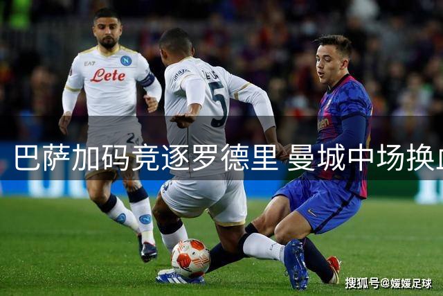 巴萨加码竞逐罗德里 曼城中场换血在即