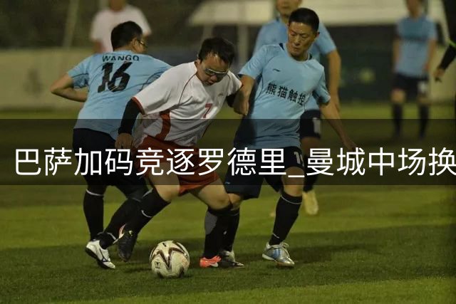 巴萨加码竞逐罗德里 曼城中场换血在即