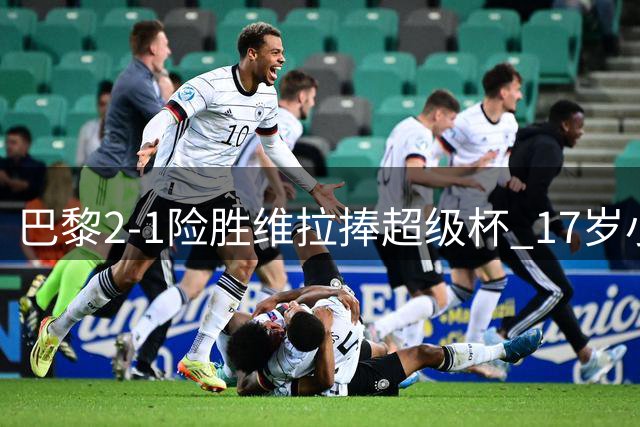 巴黎2-1险胜维拉捧超级杯 17岁小将破纪录难救主