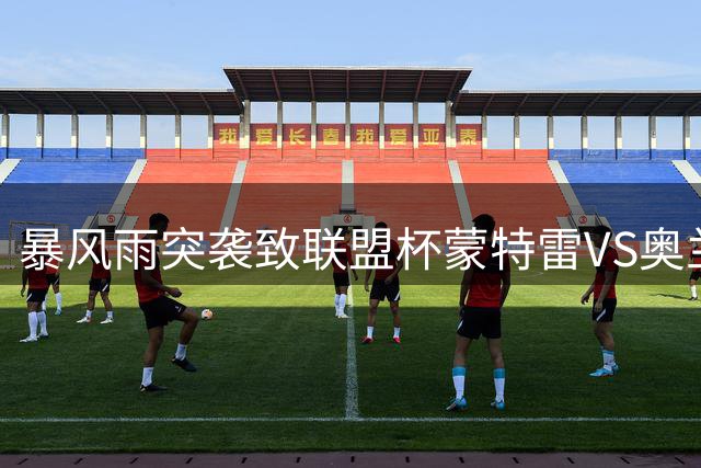 暴风雨突袭致联盟杯蒙特雷VS奥兰多城揭幕战延期
