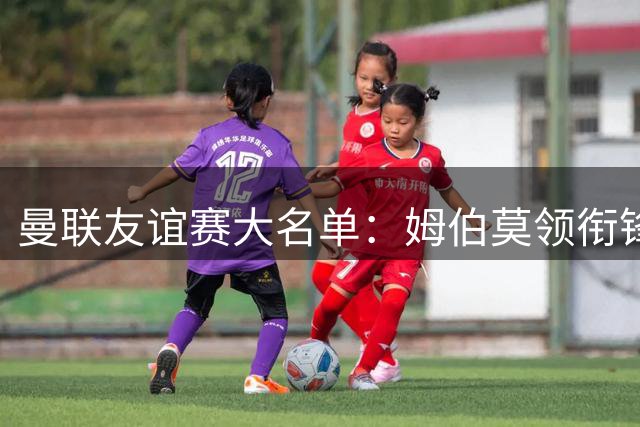 曼联友谊赛大名单：姆伯莫领衔锋线，JJ·加布里埃尔在列