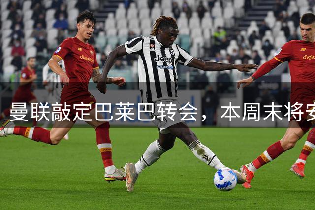 曼联敲定巴莱巴转会，本周末将安排体检