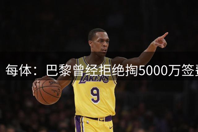 每体：巴黎曾经拒绝掏5000万签费兰，如今接近5000万欧签下他