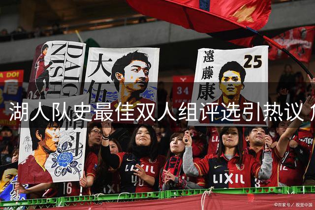湖人队史最佳双人组评选引热议 詹眉组合意外落选东里组合上榜