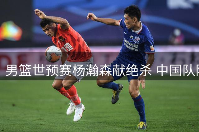 男篮世预赛杨瀚森献绝杀 中国队险胜黎巴嫩占先机