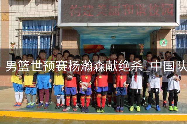 男篮世预赛杨瀚森献绝杀 中国队险胜黎巴嫩占先机
