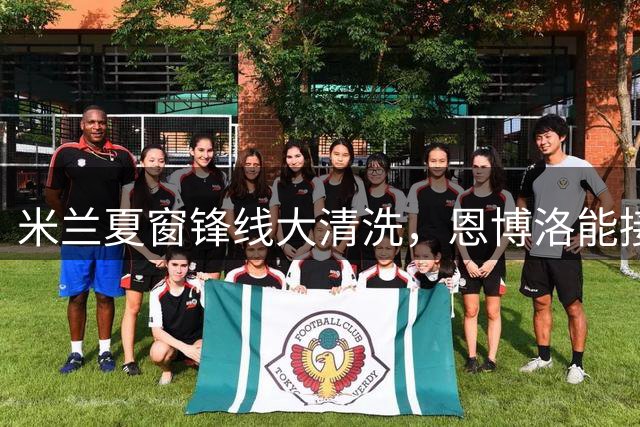 米兰夏窗锋线大清洗，恩博洛能接盘吗？