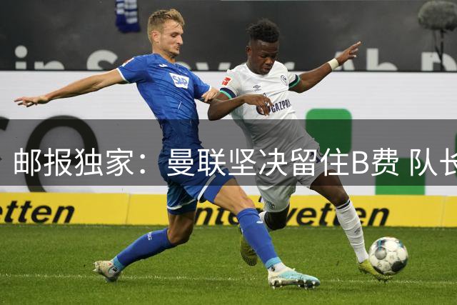 邮报独家：曼联坚决留住B费 队长志在率队冲击英超桂冠