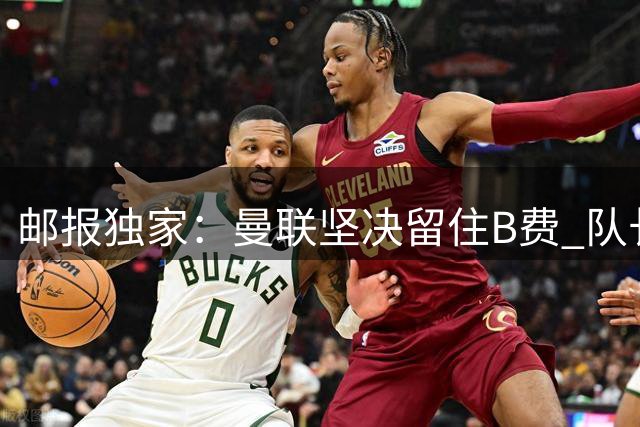 邮报独家：曼联坚决留住B费 队长志在率队冲击英超桂冠