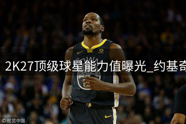 2K27顶级球星能力值曝光 约基奇SGA领衔