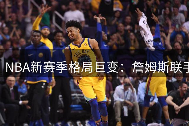 NBA新赛季格局巨变：詹姆斯联手恩比德 哈利伯顿复出助步行者重生